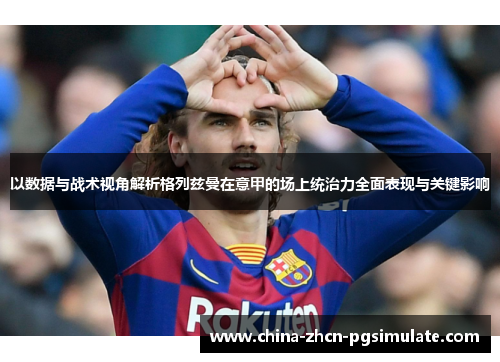 以数据与战术视角解析格列兹曼在意甲的场上统治力全面表现与关键影响 以数据与战术视角解析格列兹曼在意甲的场上统治力全面表现与关键影响