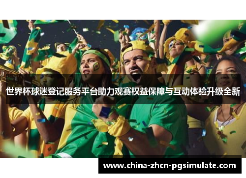 世界杯球迷登记服务平台助力观赛权益保障与互动体验升级全新