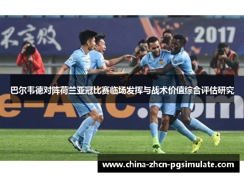 巴尔韦德对阵荷兰亚冠比赛临场发挥与战术价值综合评估研究 巴尔韦德对阵荷兰亚冠比赛临场发挥与战术价值综合评估研究