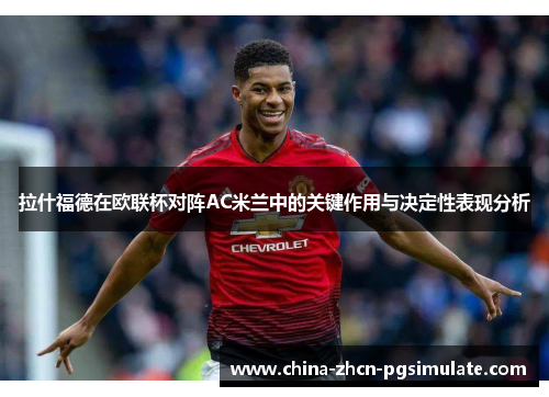 拉什福德在欧联杯对阵AC米兰中的关键作用与决定性表现分析 拉什福德在欧联杯对阵AC米兰中的关键作用与决定性表现分析