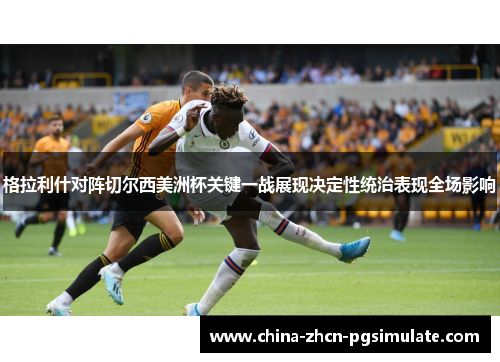 格拉利什对阵切尔西美洲杯关键一战展现决定性统治表现全场影响 格拉利什对阵切尔西美洲杯关键一战展现决定性统治表现全场影响