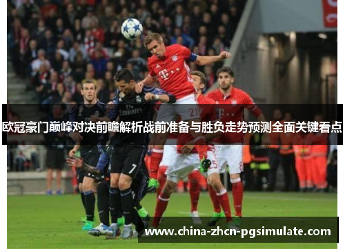 欧冠豪门巅峰对决前瞻解析战前准备与胜负走势预测全面关键看点 欧冠豪门巅峰对决前瞻解析战前准备与胜负走势预测全面关键看点