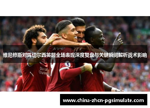 维尼修斯对阵切尔西英超全场表现深度复盘与关键瞬间解析战术影响