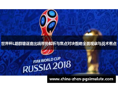 世界杯L组群雄逐鹿出线形势解析与焦点对决前瞻全面观察与战术看点 世界杯L组群雄逐鹿出线形势解析与焦点对决前瞻全面观察与战术看点