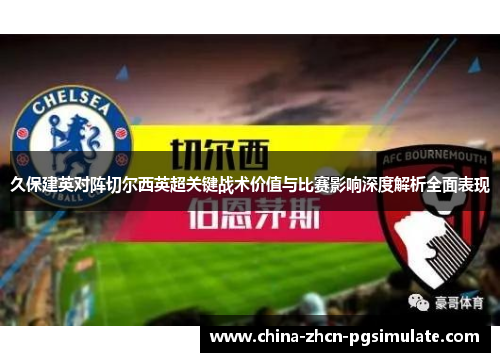 久保建英对阵切尔西英超关键战术价值与比赛影响深度解析全面表现