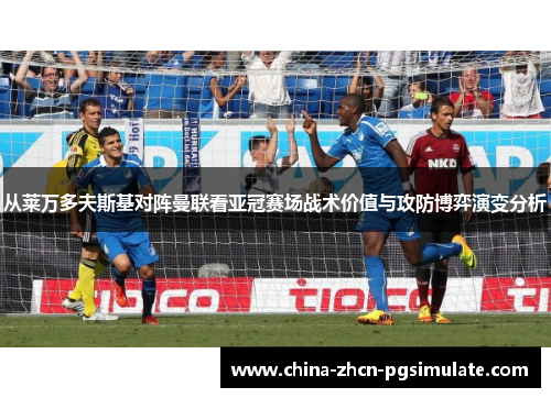 从莱万多夫斯基对阵曼联看亚冠赛场战术价值与攻防博弈演变分析 从莱万多夫斯基对阵曼联看亚冠赛场战术价值与攻防博弈演变分析