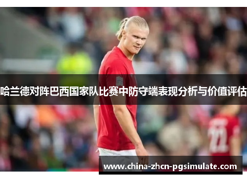 哈兰德对阵巴西国家队比赛中防守端表现分析与价值评估 哈兰德对阵巴西国家队比赛中防守端表现分析与价值评估