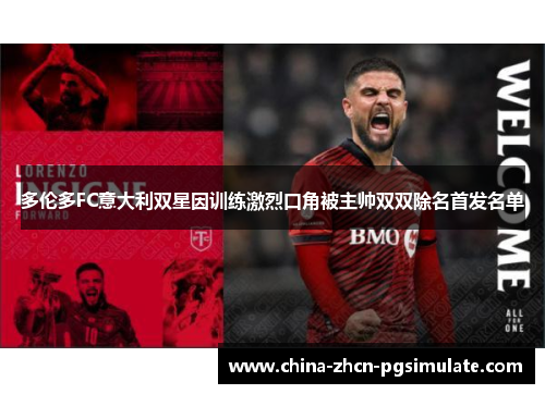 多伦多FC意大利双星因训练激烈口角被主帅双双除名首发名单 多伦多FC意大利双星因训练激烈口角被主帅双双除名首发名单