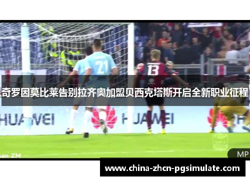 奇罗因莫比莱告别拉齐奥加盟贝西克塔斯开启全新职业征程 奇罗因莫比莱告别拉齐奥加盟贝西克塔斯开启全新职业征程
