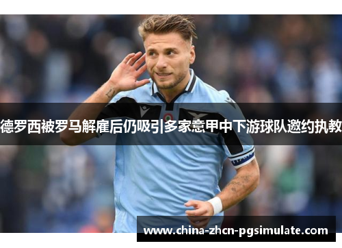 德罗西被罗马解雇后仍吸引多家意甲中下游球队邀约执教 德罗西被罗马解雇后仍吸引多家意甲中下游球队邀约执教