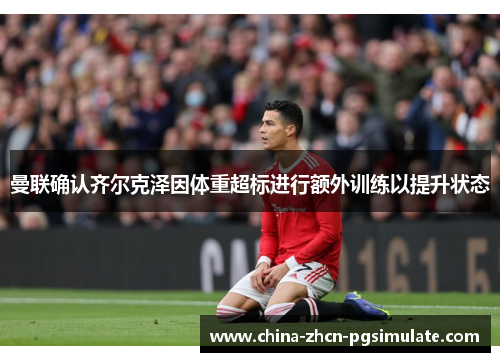 曼联确认齐尔克泽因体重超标进行额外训练以提升状态