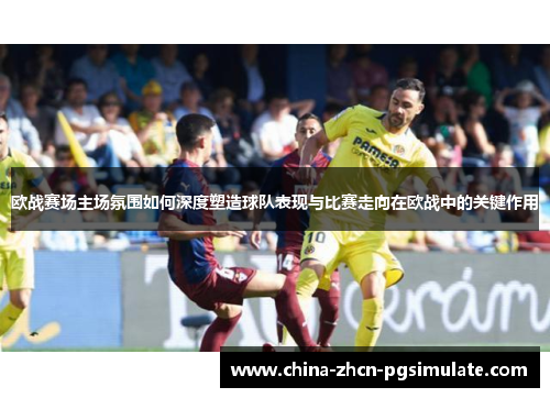 欧战赛场主场氛围如何深度塑造球队表现与比赛走向在欧战中的关键作用 欧战赛场主场氛围如何深度塑造球队表现与比赛走向在欧战中的关键作用