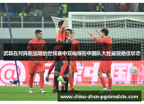 武磊在对阵新加坡的世预赛中双响领衔中国队大胜展现绝佳状态