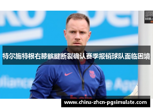 特尔施特根右膝髌腱断裂确认赛季报销球队面临困境