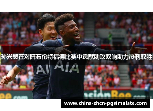 孙兴慜在对阵布伦特福德比赛中贡献助攻双响助力热刺取胜